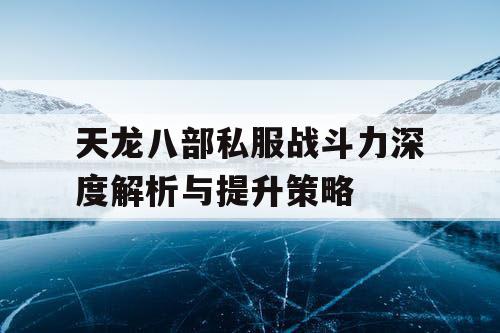 天龙八部私服战斗力深度解析与提升策略