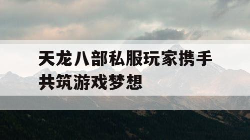 天龙八部私服玩家携手共筑游戏梦想