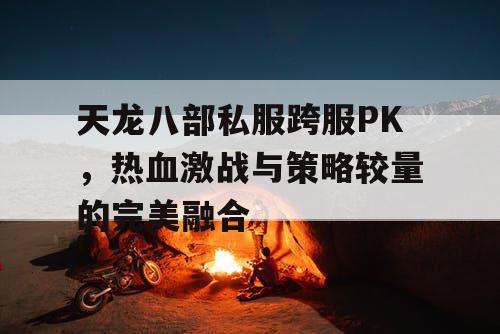 天龙八部私服跨服PK，热血激战与策略较量的完美融合