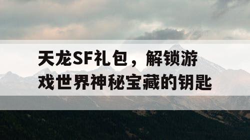 天龙SF礼包，解锁游戏世界神秘宝藏的钥匙