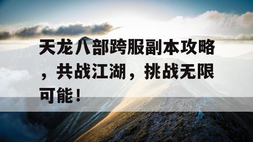 天龙八部跨服副本攻略，共战江湖，挑战无限可能！