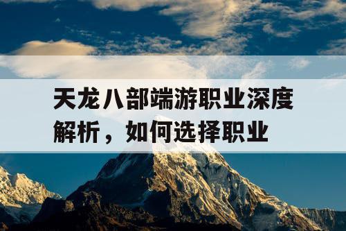 天龙八部端游职业深度解析，如何选择职业