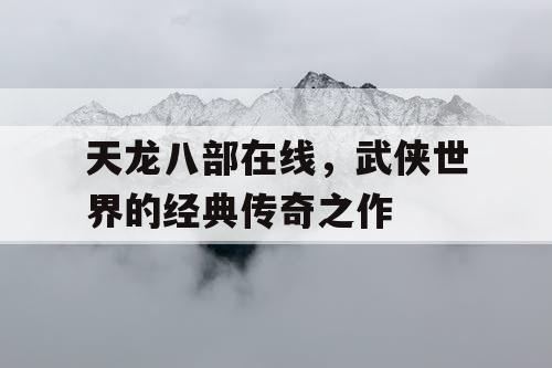 天龙八部在线，武侠世界的经典传奇之作