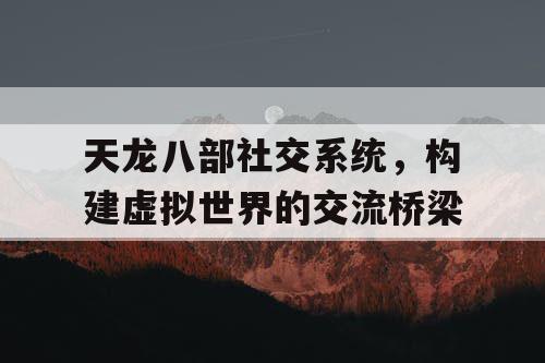 天龙八部社交系统，构建虚拟世界的交流桥梁