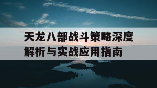 天龙八部战斗策略深度解析与实战应用指南