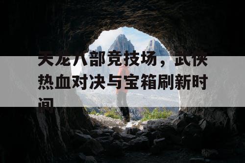 天龙八部竞技场，武侠热血对决与宝箱刷新时间