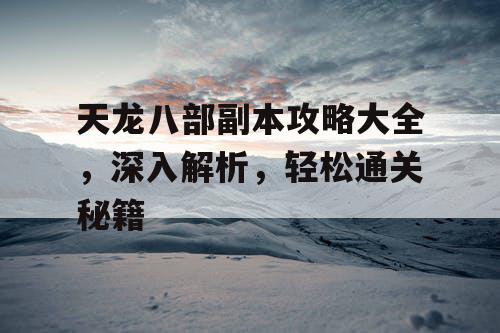 天龙八部副本攻略大全，深入解析，轻松通关秘籍