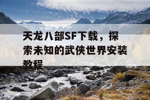 天龙八部SF下载，探索未知的武侠世界安装教程