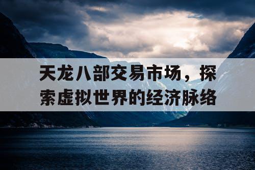 天龙八部交易市场，探索虚拟世界的经济脉络