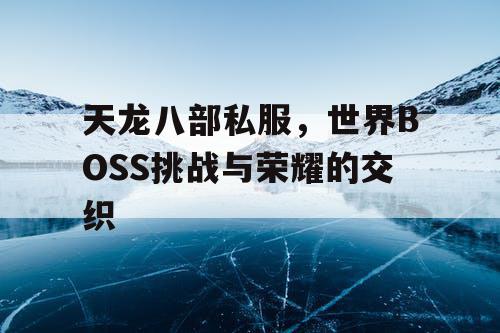 天龙八部私服，世界BOSS挑战与荣耀的交织