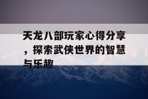 天龙八部玩家心得分享，探索武侠世界的智慧与乐趣