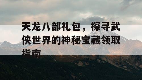 天龙八部礼包，探寻武侠世界的神秘宝藏领取指南