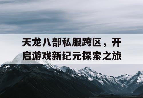 天龙八部私服跨区，开启游戏新纪元探索之旅