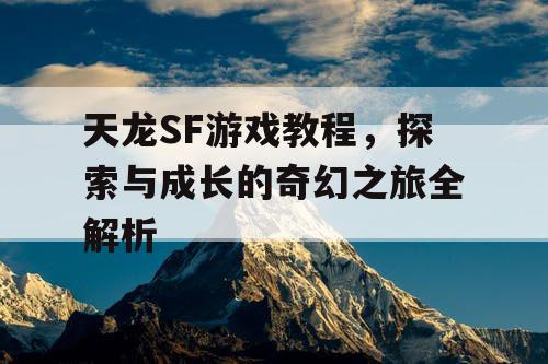 天龙SF游戏教程，探索与成长的奇幻之旅全解析