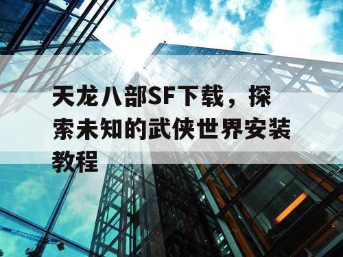 天龙八部SF下载，探索未知的武侠世界安装教程