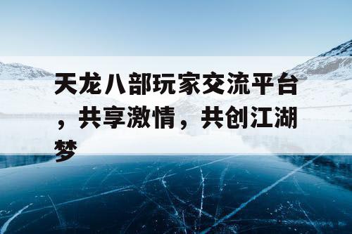 天龙八部玩家交流平台，共享激情，共创江湖梦