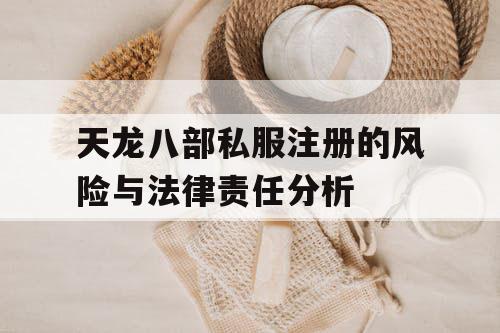 天龙八部私服注册的风险与法律责任分析