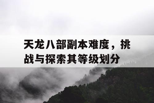 天龙八部副本难度，挑战与探索其等级划分