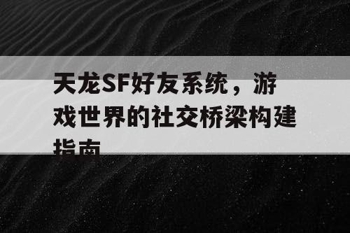 天龙SF好友系统，游戏世界的社交桥梁构建指南