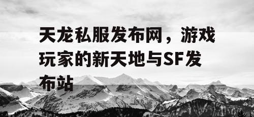 天龙私服发布网，游戏玩家的新天地与SF发布站