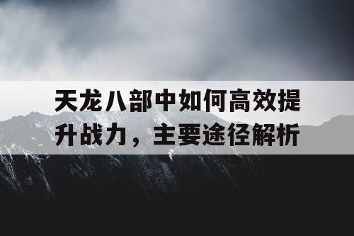 天龙八部中如何高效提升战力，主要途径解析