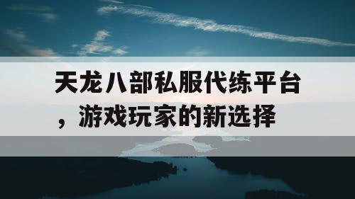 天龙八部私服代练平台，游戏玩家的新选择