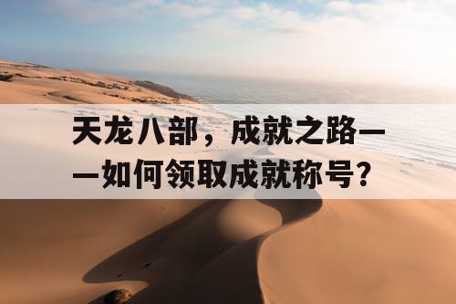 天龙八部，成就之路——如何领取成就称号？