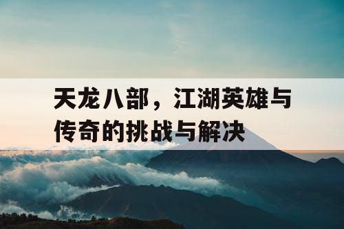 天龙八部，江湖英雄与传奇的挑战与解决