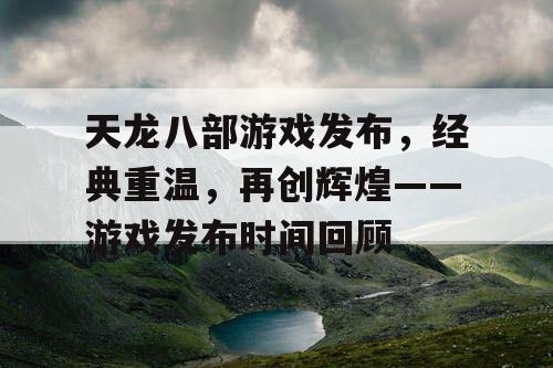 天龙八部游戏发布，经典重温，再创辉煌——游戏发布时间回顾