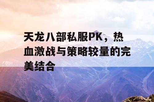 天龙八部私服PK，热血激战与策略较量的完美结合