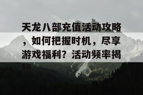 天龙八部充值活动攻略，如何把握时机，尽享游戏福利？活动频率揭秘