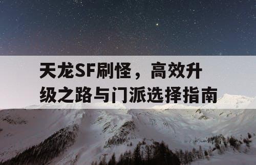 天龙SF刷怪，高效升级之路与门派选择指南