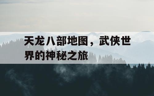 天龙八部地图，武侠世界的神秘之旅