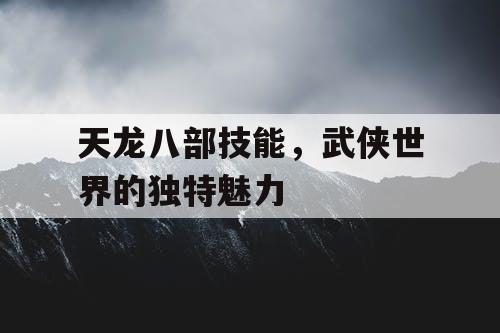 天龙八部技能，武侠世界的独特魅力