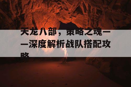 天龙八部，策略之魂——深度解析战队搭配攻略