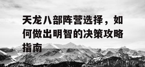 天龙八部阵营选择，如何做出明智的决策攻略指南