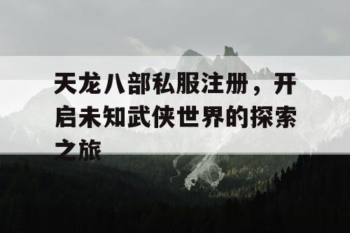 天龙八部私服注册，开启未知武侠世界的探索之旅