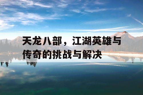 天龙八部，江湖英雄与传奇的挑战与解决