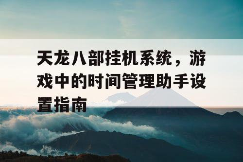 天龙八部挂机系统，游戏中的时间管理助手设置指南