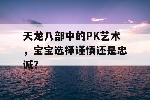 天龙八部中的PK艺术，宝宝选择谨慎还是忠诚？