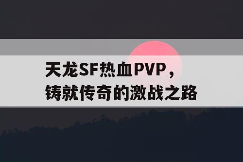 天龙SF热血PVP，铸就传奇的激战之路