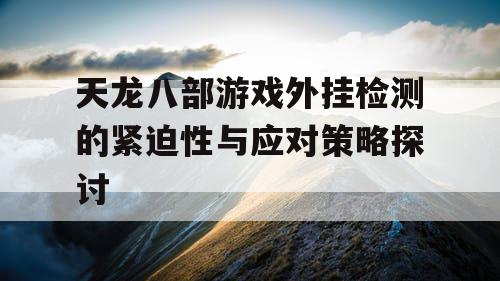 天龙八部游戏外挂检测的紧迫性与应对策略探讨