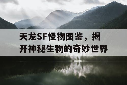 天龙SF怪物图鉴，揭开神秘生物的奇妙世界