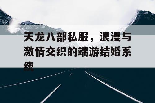 天龙八部私服，浪漫与激情交织的端游结婚系统