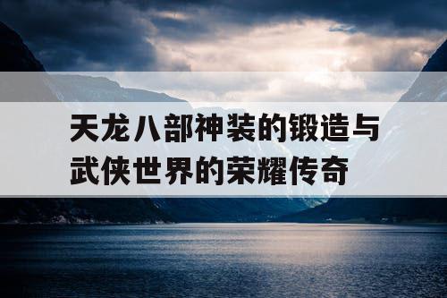 天龙八部神装的锻造与武侠世界的荣耀传奇