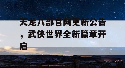 天龙八部官网更新公告，武侠世界全新篇章开启