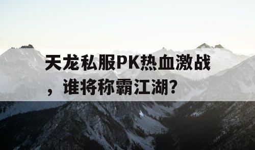 天龙私服PK热血激战，谁将称霸江湖？