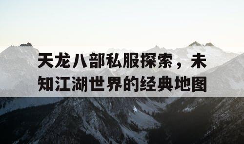 天龙八部私服探索，未知江湖世界的经典地图