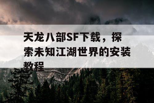 天龙八部SF下载，探索未知江湖世界的安装教程