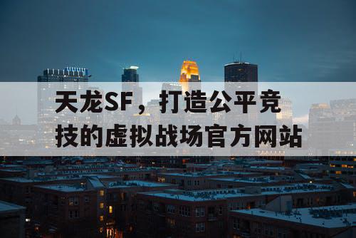 天龙SF，打造公平竞技的虚拟战场官方网站